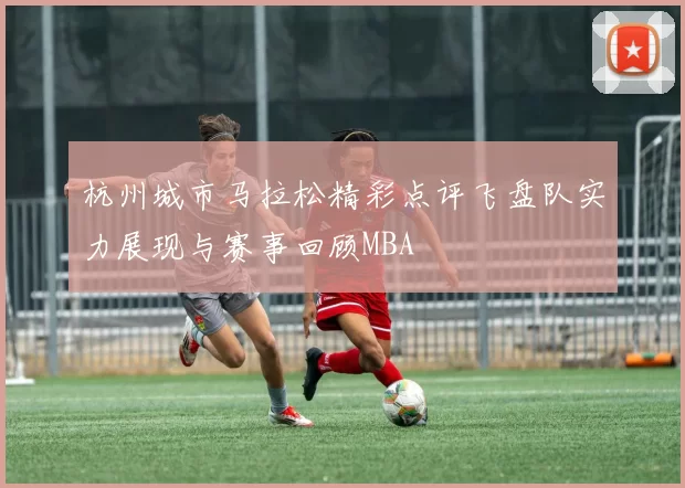 杭州城市马拉松精彩点评飞盘队实力展现与赛事回顾MBA