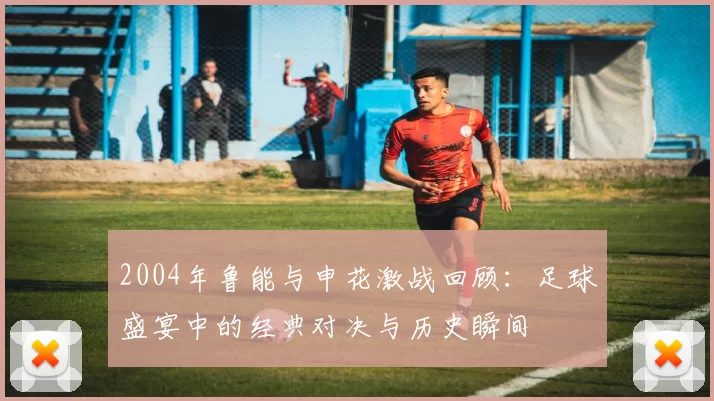 2004年鲁能与申花激战回顾：足球盛宴中的经典对决与历史瞬间