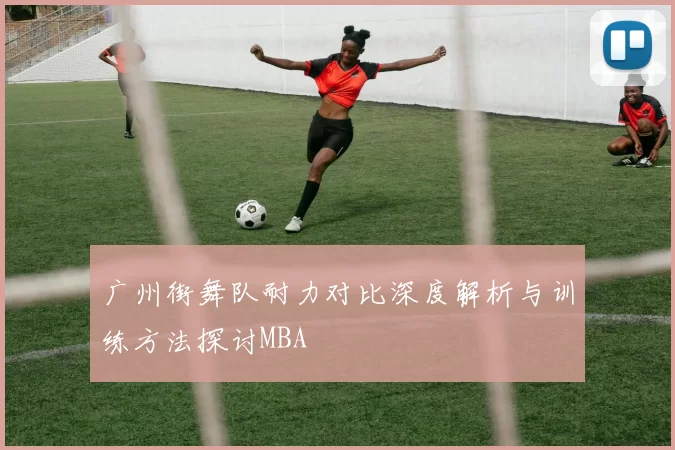广州街舞队耐力对比深度解析与训练方法探讨MBA