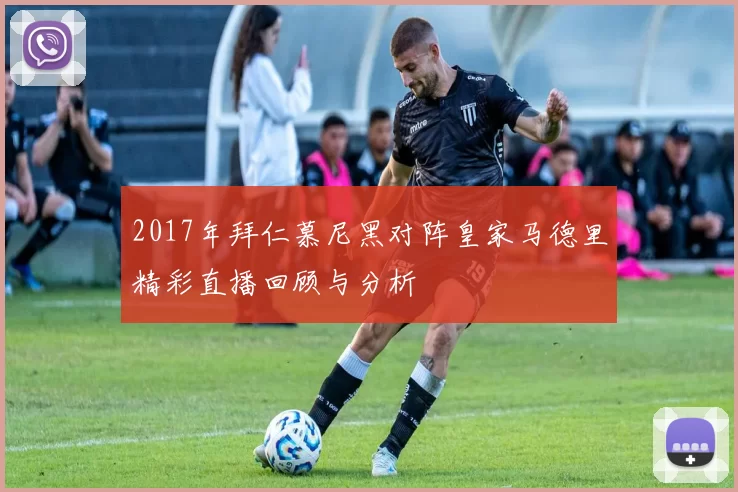 2017年拜仁慕尼黑对阵皇家马德里精彩直播回顾与分析