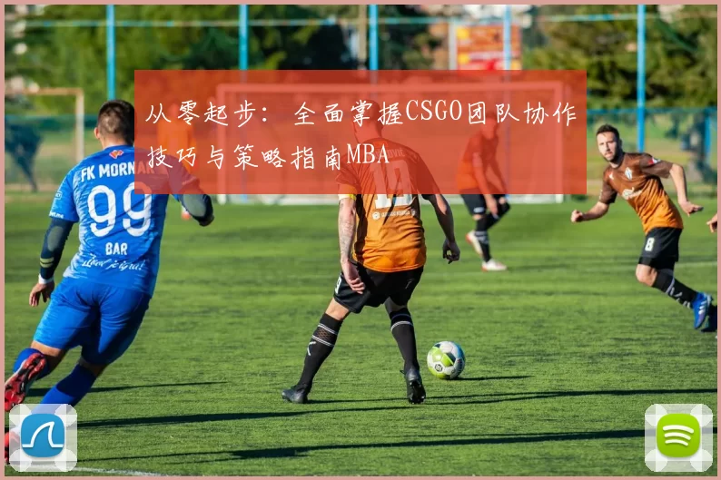 从零起步：全面掌握CSGO团队协作技巧与策略指南MBA