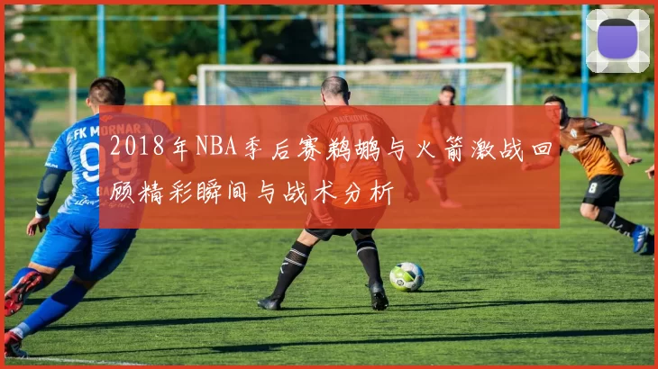 2018年NBA季后赛鹈鹕与火箭激战回顾精彩瞬间与战术分析