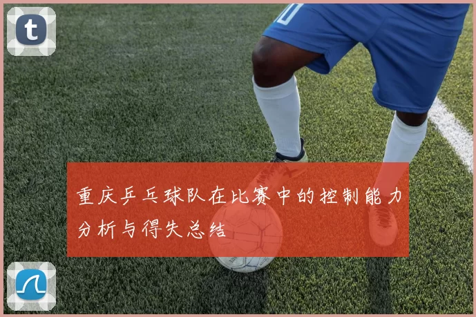 重庆乒乓球队在比赛中的控制能力分析与得失总结