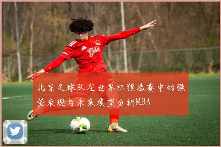 北京足球队在世界杯预选赛中的强势表现与未来展望分析MBA