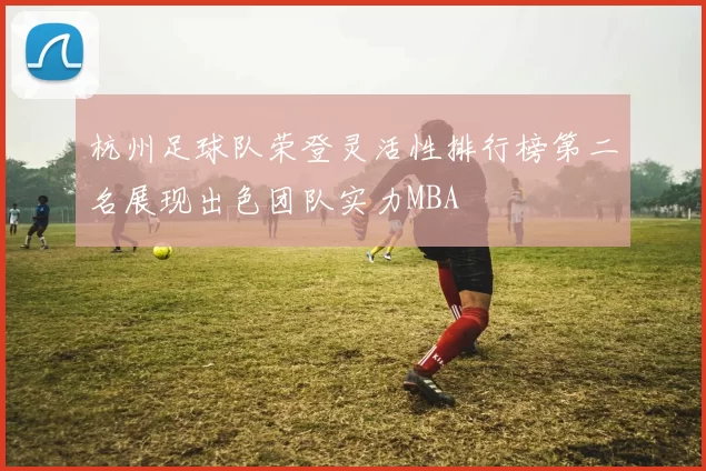 杭州足球队荣登灵活性排行榜第二名展现出色团队实力MBA