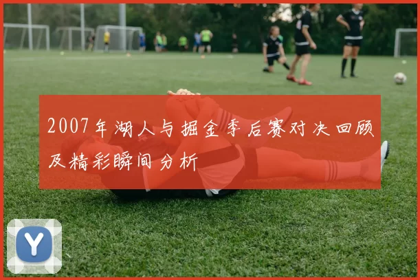 2007年湖人与掘金季后赛对决回顾及精彩瞬间分析