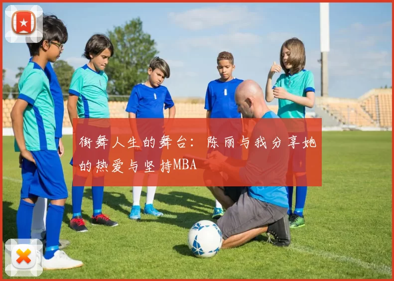 街舞人生的舞台：陈丽与我分享她的热爱与坚持MBA